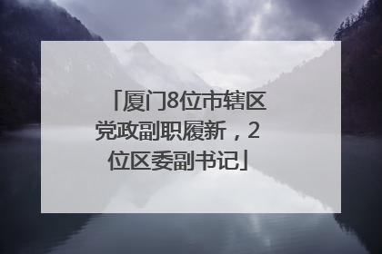 厦门8位市辖区党政副职履新，2位区委副书记
