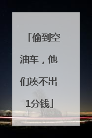偷到空油车，他们凑不出1分钱