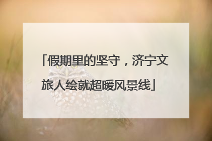 假期里的坚守，济宁文旅人绘就超暖风景线