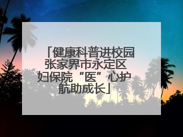 健康科普进校园 张家界市永定区妇保院“医”心护航助成长