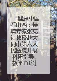 健康中国看山西：特聘专家张克让教授赴大同市第六人民医院开展科研指导、教学查房
