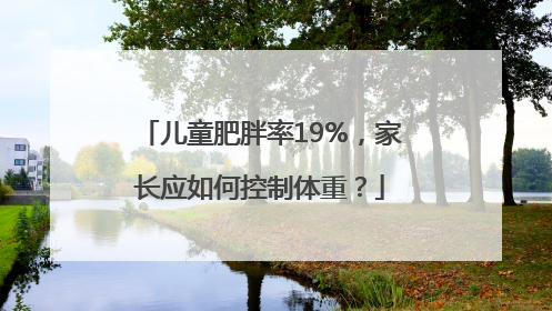 儿童肥胖率19%，家长应如何控制体重？