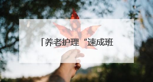 养老护理“速成班”，拿证即就业