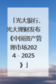 光大银行、光大理财发布《中国资产管理市场2024－2025》