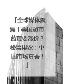 全球媒体聚焦丨美国超市蓝莓要涨价？秘鲁果农：中国市场真香！