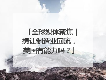 全球媒体聚焦｜想让制造业回流，美国有能力吗？
