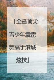 全省顶尖青少年霹雳舞高手港城炫技