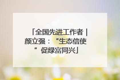 全国先进工作者｜颜立强：“生态信使”促绿富同兴