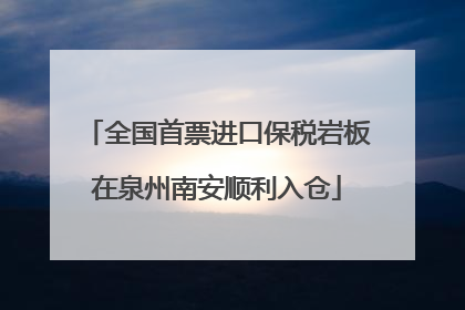 全国首票进口保税岩板在泉州南安顺利入仓
