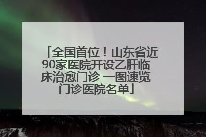 全国首位！山东省近90家医院开设乙肝临床治愈门诊 一图速览门诊医院名单