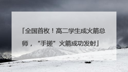 全国首枚！高二学生成火箭总师，“手搓”火箭成功发射