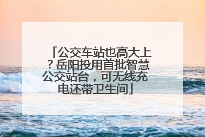 公交车站也高大上？岳阳投用首批智慧公交站台，可无线充电还带卫生间