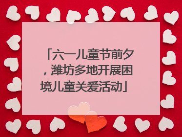 六一儿童节前夕，潍坊多地开展困境儿童关爱活动