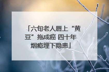 六旬老人唇上“黄豆”拖成癌 四十年烟瘾埋下隐患