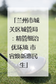 兰州市城关区城管局：精管细治优环境 市容焕新惠民生