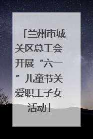 兰州市城关区总工会开展“六一”儿童节关爱职工子女活动