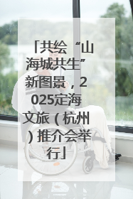 共绘“山海城共生”新图景，2025定海文旅（杭州）推介会举行