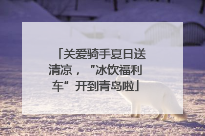 关爱骑手夏日送清凉，“冰饮福利车”开到青岛啦