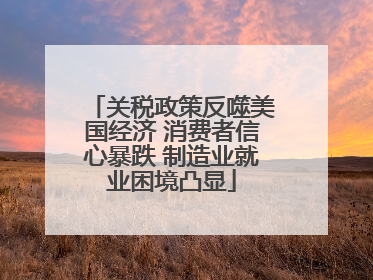 关税政策反噬美国经济 消费者信心暴跌 制造业就业困境凸显