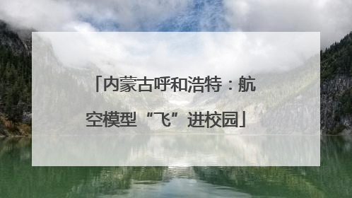 内蒙古呼和浩特：航空模型“飞”进校园