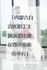 内蒙古自治区职工主题演讲比赛在鄂尔多斯市举行