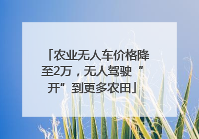农业无人车价格降至2万，无人驾驶“开”到更多农田