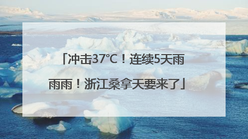 冲击37℃！连续5天雨雨雨！浙江桑拿天要来了