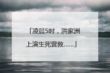 凌晨5时，洪家洲上演生死营救……