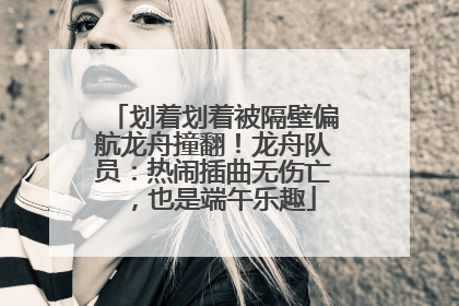 划着划着被隔壁偏航龙舟撞翻！龙舟队员：热闹插曲无伤亡，也是端午乐趣
