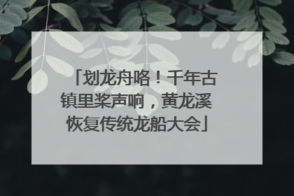 划龙舟咯！千年古镇里桨声响，黄龙溪恢复传统龙船大会