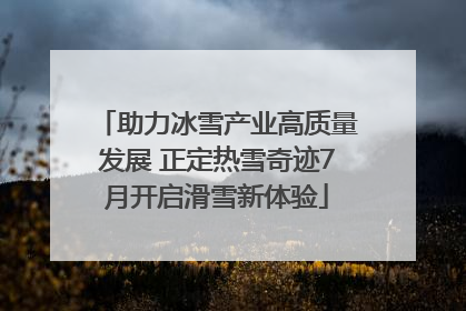 助力冰雪产业高质量发展 正定热雪奇迹7月开启滑雪新体验