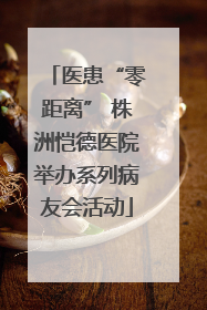 医患“零距离” 株洲恺德医院举办系列病友会活动