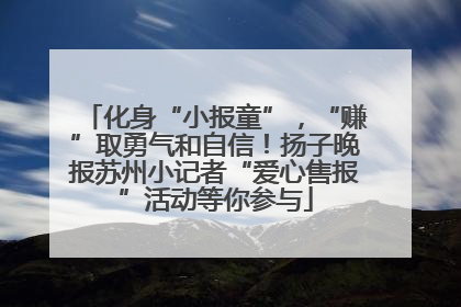 化身“小报童”，“赚”取勇气和自信！扬子晚报苏州小记者“爱心售报”活动等你参与