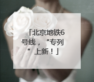 北京地铁6号线，“专列”上新！