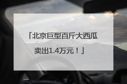 北京巨型百斤大西瓜卖出1.4万元！