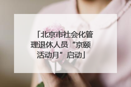 北京市社会化管理退休人员“京颐活动月”启动