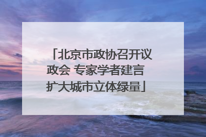 北京市政协召开议政会 专家学者建言扩大城市立体绿量
