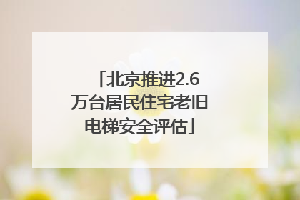 北京推进2.6万台居民住宅老旧电梯安全评估