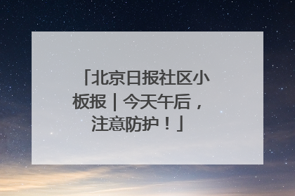北京日报社区小板报｜今天午后，注意防护！