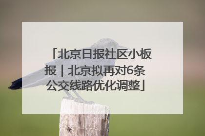 北京日报社区小板报｜北京拟再对6条公交线路优化调整