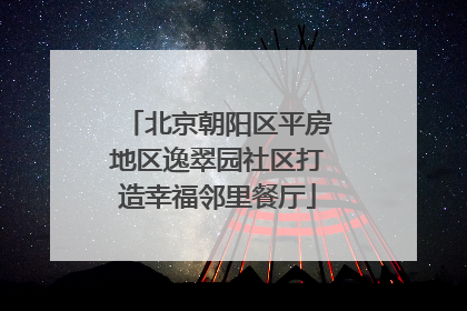 北京朝阳区平房地区逸翠园社区打造幸福邻里餐厅
