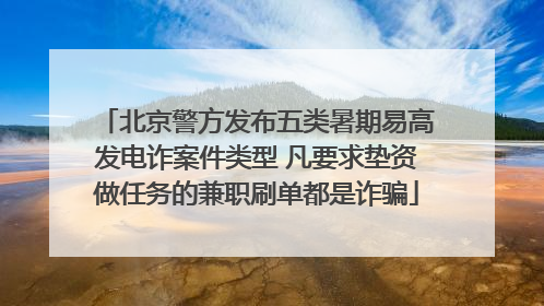 北京警方发布五类暑期易高发电诈案件类型 凡要求垫资做任务的兼职刷单都是诈骗