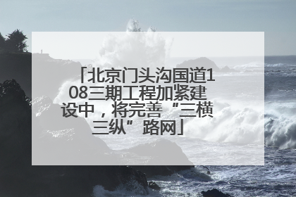 北京门头沟国道108三期工程加紧建设中，将完善“三横三纵”路网