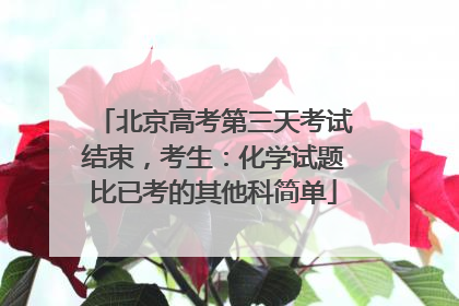 北京高考第三天考试结束，考生：化学试题比已考的其他科简单