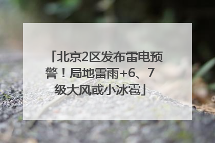 北京2区发布雷电预警！局地雷雨+6、7级大风或小冰雹