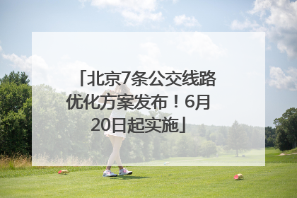 北京7条公交线路优化方案发布！6月20日起实施