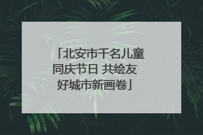 北安市千名儿童同庆节日 共绘友好城市新画卷