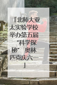 北师大亚太实验学校举办第五届 “科学探秘” 奥林匹克庆六一