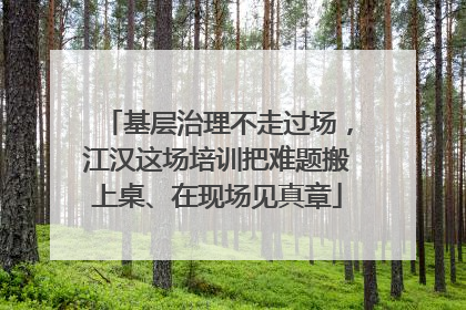 基层治理不走过场，江汉这场培训把难题搬上桌、在现场见真章