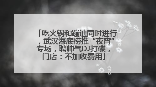 吃火锅和蹦迪同时进行，武汉海底捞推“夜宵”专场，聘帅气DJ打碟，门店：不加收费用